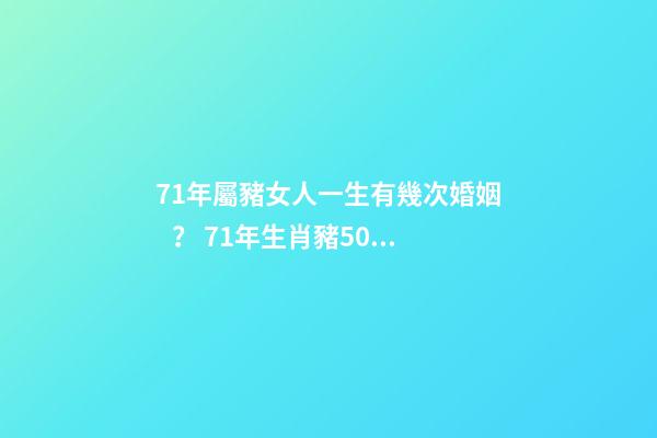 71年屬豬女人一生有幾次婚姻？ 71年生肖豬50歲感情，71年屬豬女有幾段婚姻